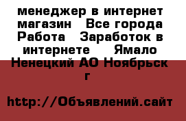 менеджер в интернет магазин - Все города Работа » Заработок в интернете   . Ямало-Ненецкий АО,Ноябрьск г.